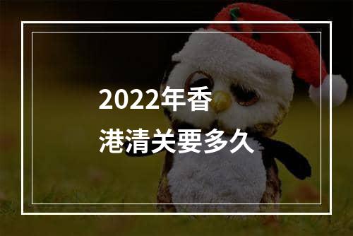 2022年香港清关要多久