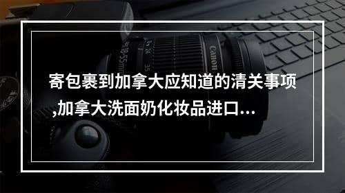 寄包裹到加拿大应知道的清关事项 ,加拿大洗面奶化妆品进口清关公司