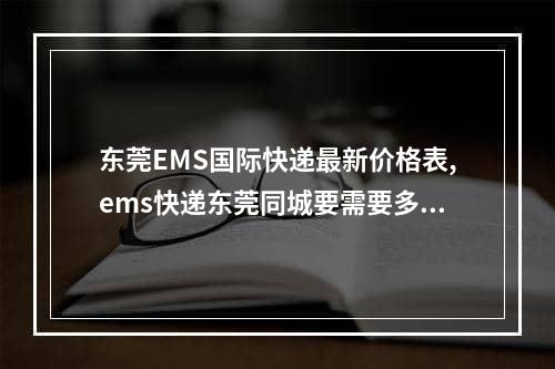 东莞EMS国际快递最新价格表,ems快递东莞同城要需要多长时间