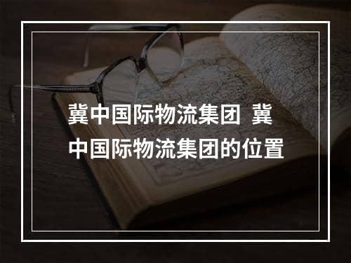 冀中国际物流集团  冀中国际物流集团的位置