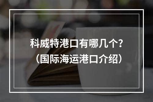 科威特港口有哪几个？（国际海运港口介绍）