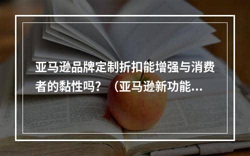 亚马逊品牌定制折扣能增强与消费者的黏性吗？（亚马逊新功能震撼来袭）