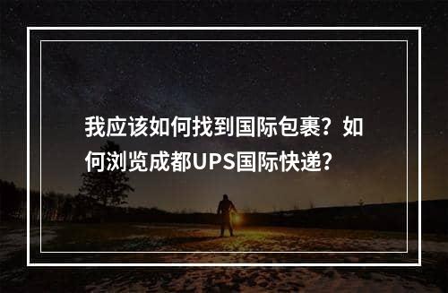 我应该如何找到国际包裹？如何浏览成都UPS国际快递？