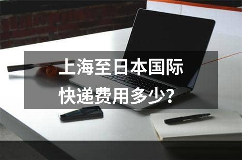 上海至日本国际快递费用多少？