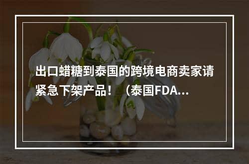 出口蜡糖到泰国的跨境电商卖家请紧急下架产品！（泰国FDA发布禁售令）