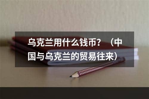 乌克兰用什么钱币？（中国与乌克兰的贸易往来）