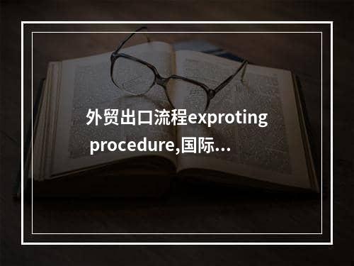 外贸出口流程exproting procedure,国际外贸流程全步骤