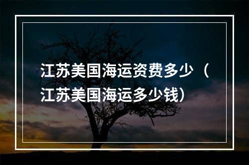 江苏美国海运资费多少（江苏美国海运多少钱）