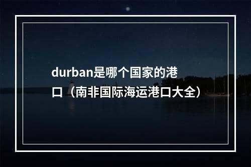 durban是哪个国家的港口（南非国际海运港口大全）