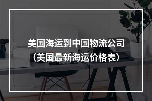 美国海运到中国物流公司（美国最新海运价格表）