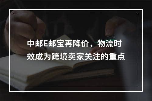 中邮E邮宝再降价，物流时效成为跨境卖家关注的重点