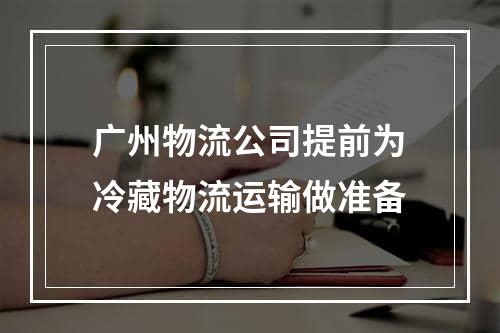 广州物流公司提前为冷藏物流运输做准备