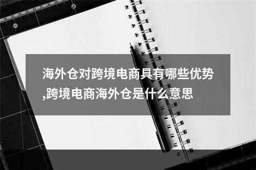 海外仓对跨境电商具有哪些优势,跨境电商海外仓是什么意思