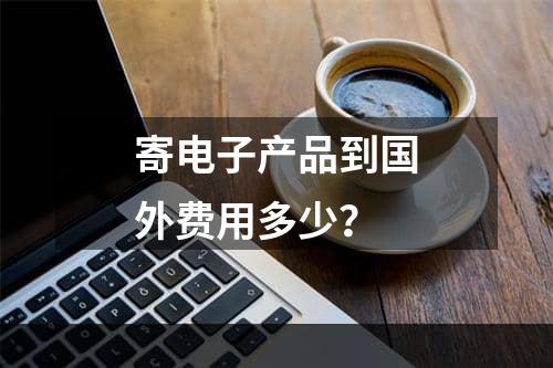 寄电子产品到国外费用多少？