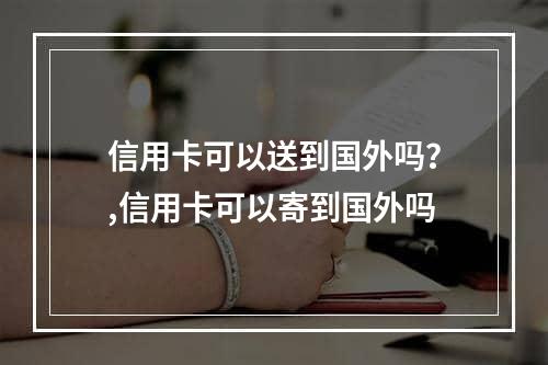 信用卡可以送到国外吗？,信用卡可以寄到国外吗