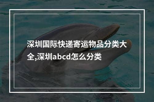 深圳国际快递寄运物品分类大全,深圳abcd怎么分类