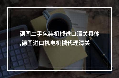 德国二手包装机械进口清关具体,德国进口机电机械代理清关