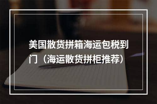 美国散货拼箱海运包税到门（海运散货拼柜推荐）