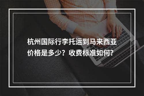 杭州国际行李托运到马来西亚价格是多少？收费标准如何？