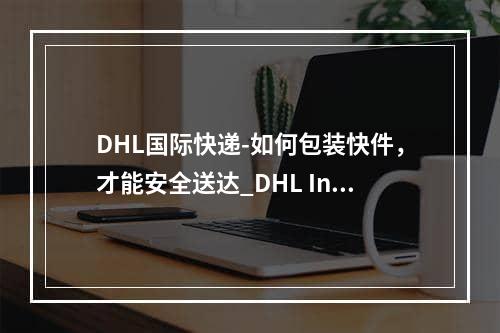 DHL国际快递-如何包装快件，才能安全送达_DHL International Express  - 如何打包快递邮件只能安全交付