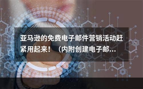 亚马逊的免费电子邮件营销活动赶紧用起来！（内附创建电子邮件营销活动的步骤）