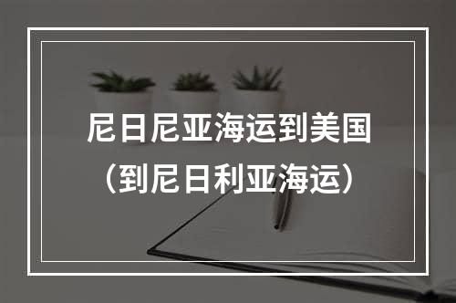 尼日尼亚海运到美国（到尼日利亚海运）