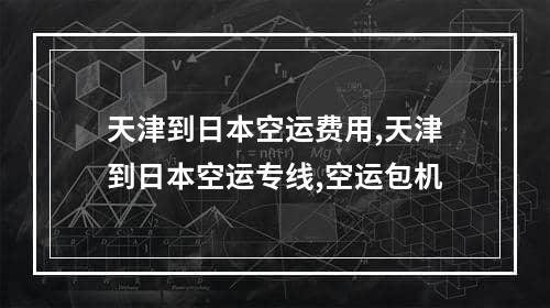 天津到日本空运费用,天津到日本空运专线,空运包机