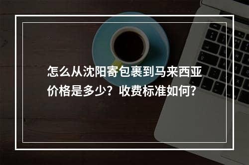 怎么从沈阳寄包裹到马来西亚价格是多少？收费标准如何？