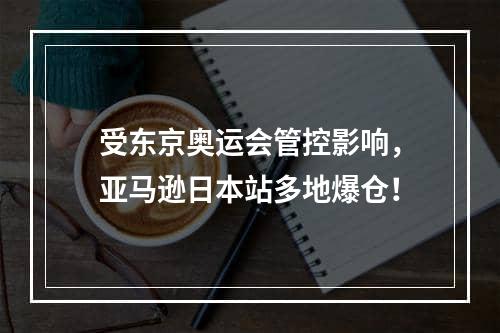 受东京奥运会管控影响，亚马逊日本站多地爆仓！