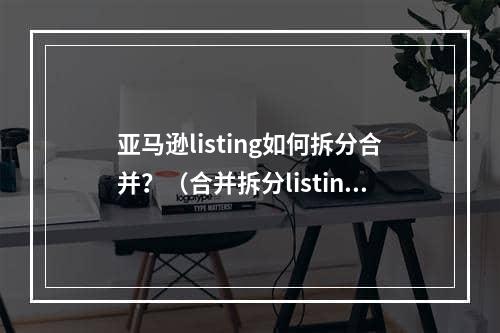 亚马逊listing如何拆分合并？（合并拆分listing有什么好处）