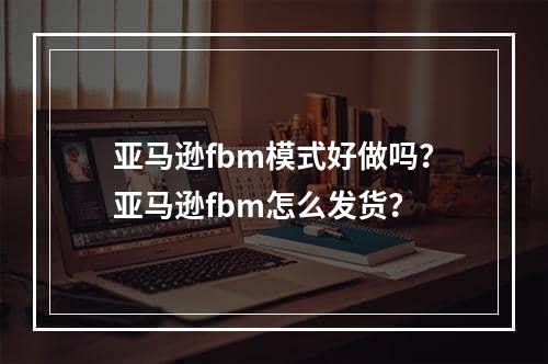 亚马逊fbm模式好做吗？亚马逊fbm怎么发货？