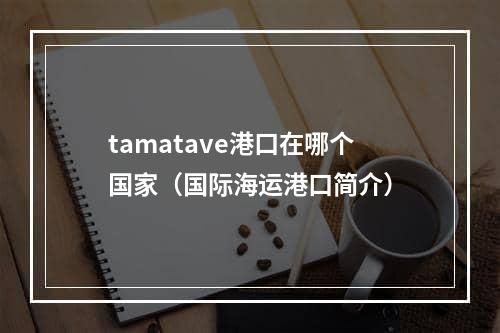 tamatave港口在哪个国家（国际海运港口简介）