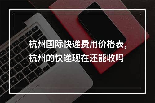 杭州国际快递费用价格表,杭州的快递现在还能收吗