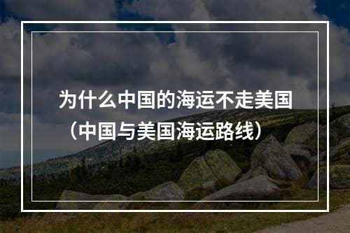 为什么中国的海运不走美国（中国与美国海运路线）