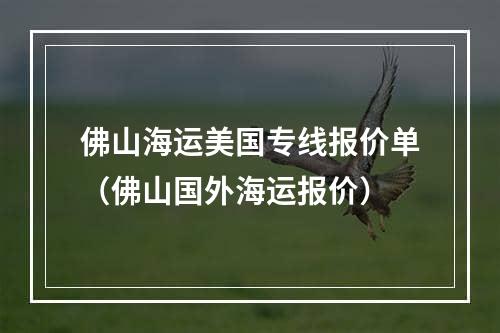 佛山海运美国专线报价单（佛山国外海运报价）