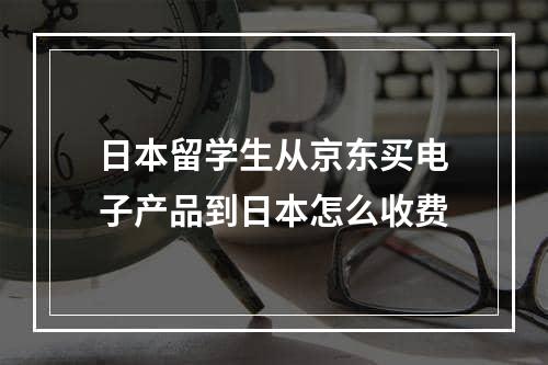 日本留学生从京东买电子产品到日本怎么收费