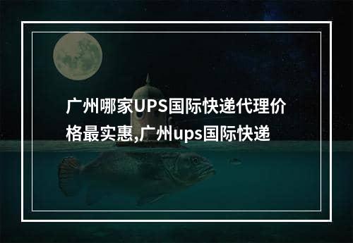 广州哪家UPS国际快递代理价格最实惠,广州ups国际快递