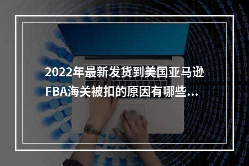 2022年最新发货到美国亚马逊FBA海关被扣的原因有哪些？