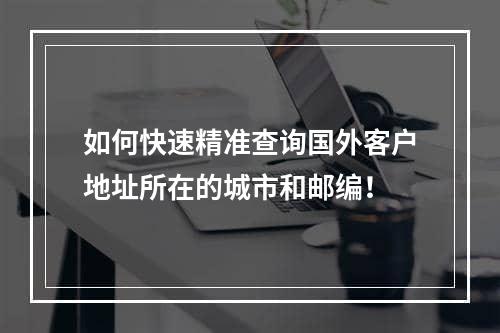 如何快速精准查询国外客户地址所在的城市和邮编！