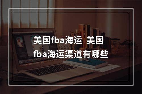 美国fba海运  美国fba海运渠道有哪些