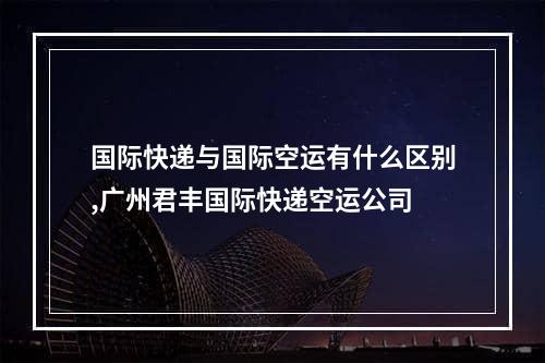 国际快递与国际空运有什么区别,广州君丰国际快递空运公司