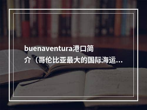 buenaventura港口简介（哥伦比亚最大的国际海运港口）