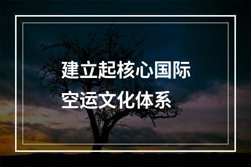 建立起核心国际空运文化体系