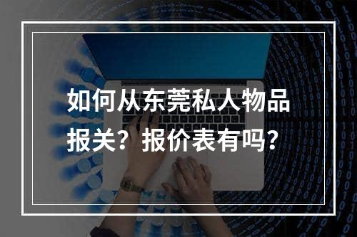 如何从东莞私人物品报关？报价表有吗？