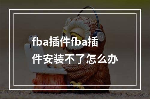 fba插件fba插件安装不了怎么办