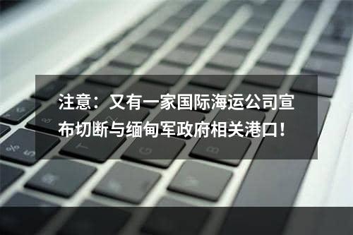 注意：又有一家国际海运公司宣布切断与缅甸军政府相关港口！