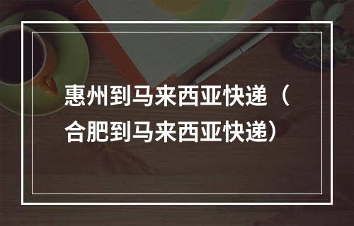 惠州到马来西亚快递（合肥到马来西亚快递）