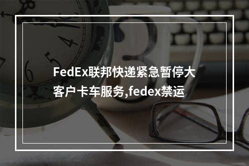 FedEx联邦快递紧急暂停大客户卡车服务,fedex禁运