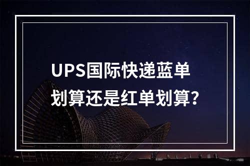 UPS国际快递蓝单划算还是红单划算？