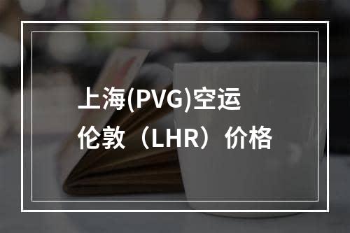 上海(PVG)空运伦敦（LHR）价格